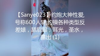 【Sanye023】约炮大神性爱,号称600人斩,约操各种类型反差婊，舔屁眼，耳光，圣水，露出 (1)