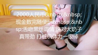 2000人民币&nbsp;&nbsp;现金数完随便玩&nbsp;&nbsp;舌吻黑丝调情 这对大奶子真带劲 打桩机体力一级棒