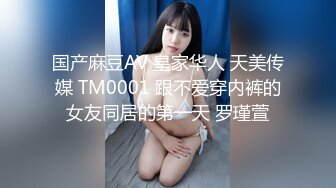 国产麻豆AV 皇家华人 天美传媒 TM0001 跟不爱穿内裤的女友同居的第一天 罗瑾萱