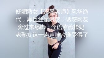 妩媚熟女【钢琴老师】风华绝代，黑丝丝足诱惑，诱惑网友奔过来舔脚，淫语紫薇揉奶 老熟女这一声声呻吟谁受得了！