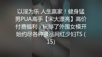 以淫为乐 人生赢家！健身猛男PUA高手【宋大漂亮】高价付费福利，玩够了外围女模开始约尽各种极品网红少妇TS (15)