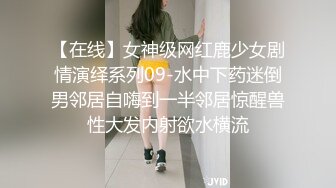 【在线】女神级网红鹿少女剧情演绎系列09-水中下药迷倒男邻居自嗨到一半邻居惊醒兽性大发内射欲水横流