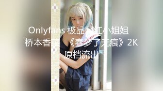 Onlyfans 极品网红小姐姐⭐桥本香菜⭐《春梦了无痕》2K原档流出