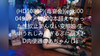 (HD1080P)(毒宴会)(enki00049)ハメ棒300本超えちゃった性欲止まんない変態娘 生中うれしみ過ぎるぷに萌えJD肉便器のあちゃん (1)