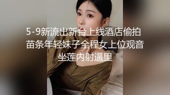 5-9新流出新台上线酒店偷拍 苗条年轻妹子全程女上位观音坐莲内射逼里