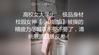 ❤️高校女大学生❤️极品身材校园女神〖小D姐姐〗被操的精疲力尽喊着不要不要了，清纯靓丽超级反差！