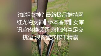 ?御姐女神? 最新极品推特网红尤物女神▌桥本香菜▌女审讯官肉棒惩罚 旗袍肉丝足交挑逗 浪臀蜜穴榨干精囊