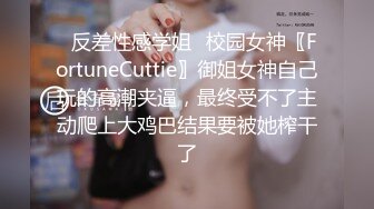 ✿反差性感学姐✿校园女神〖FortuneCuttie〗御姐女神自己玩的高潮夹逼，最终受不了主动爬上大鸡巴结果要被她榨干了