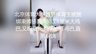 北京体育大学直男体育生被捆绑束缚惩罚鸡鸡,18厘米大鸡巴,又粗又长,用手怕打鸡巴,直男求饶