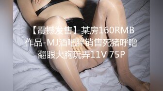 【震撼发售】某房160RMB作品-MJ酒吧胖销售死猪呼噜翻眼大胸玩弄11V 75P