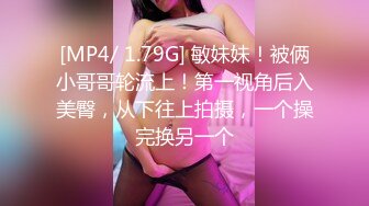 [MP4/ 1.79G] 敏妹妹！被俩小哥哥轮流上！第一视角后入美臀，从下往上拍摄，一个操完换另一个