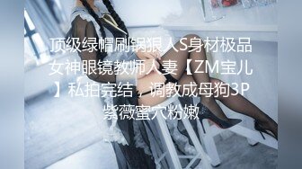 顶级绿帽刷锅狠人S身材极品女神眼镜教师人妻【ZM宝儿】私拍完结，调教成母狗3P紫薇蜜穴粉嫩