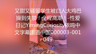 又甜又骚留学生被白人大鸡巴操到失禁！全程高潮！-性爱日记YimingCuriosity依鸣中文字幕国语中国000003-001049