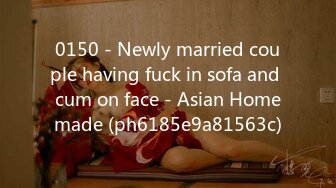 0150 - Newly married couple having fuck in sofa and cum on face - Asian Homemade (ph6185e9a81563c)