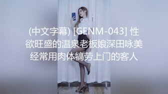 (中文字幕) [GENM-043] 性欲旺盛的温泉老板娘深田咏美经常用肉体犒劳上门的客人