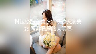 科技楼蹲守黄衣牛仔裤长发美女 两瓣肥厚的大阴唇