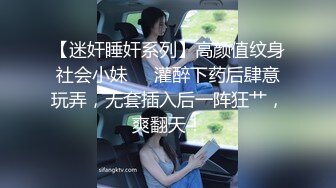 【迷奸睡奸系列】高颜值纹身社会小妹❤️灌醉下药后肆意玩弄，无套插入后一阵狂艹，爽翻天！