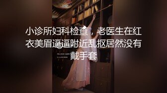 小诊所妇科检查，老医生在红衣美眉逼逼附近乱抠居然没有戴手套