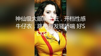 神仙级大眼萌女纸，开档性感牛仔衣，跳艳舞发骚娇喘 好SEX好诱惑！