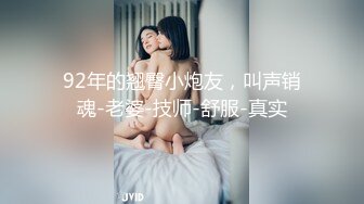 92年的翘臀小炮友，叫声销魂-老婆-技师-舒服-真实