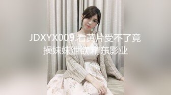 JDXYX009.看黄片受不了竟操妹妹泄欲.精东影业