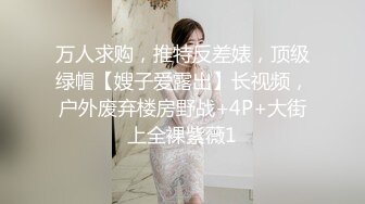 万人求购，推特反差婊，顶级绿帽【嫂子爱露出】长视频，户外废弃楼房野战+4P+大街上全裸紫薇1