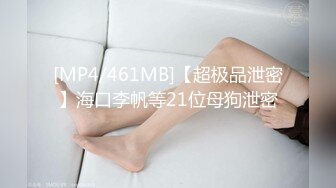 [MP4/461MB]【超极品泄密】海口李帆等21位母狗泄密