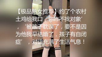 【极品熟女推荐】约了个农村土鸡给我口，你咋不找对象’，‘被孩子耽误了，要不是因为他我早结婚了，孩子有自闭症’，对话充满了生活气息！