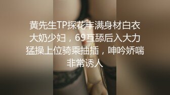 黄先生TP探花丰满身材白衣大奶少妇，69互舔后入大力猛操上位骑乘抽插，呻吟娇喘非常诱人