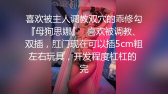 喜欢被主人调教双穴的乖修勾『母狗思娜』✿喜欢被调教、双插，肛门现在可以插5cm粗左右玩具，开发程度杠杠的 完