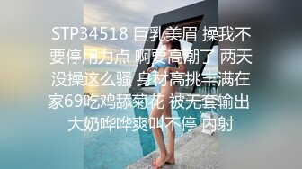 STP34518 巨乳美眉 操我不要停用力点 啊要高潮了 两天没操这么骚 身材高挑丰满在家69吃鸡舔菊花 被无套输出 大奶哗哗爽叫不停 内射