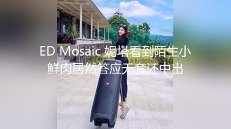 ED Mosaic 妮塔看到陌生小鲜肉居然答应无套还中出