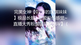 完美女神【02年的琪琪妹妹】极品长腿~恋爱般的感觉~直播大秀粉逼猛插【36V】 (12)