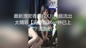 最新泄密香港应X儿视频流出太精彩【完整版36分钟已上传下面简阶】