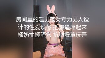 房间里的淫男荡女专为男人设计的性爱设备 把骚逼屌起来揉奶抽插骚穴 抗腿爆草玩弄