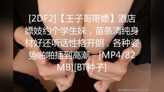 [2DF2]【王子哥带嫖】酒店嫖妓约个学生妹，苗条清纯身材好还听话性格开朗，各种姿势啪啪插到高潮 - [MP4/82MB][BT种子]