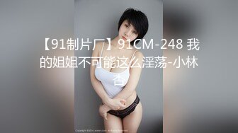 【91制片厂】91CM-248 我的姐姐不可能这么淫荡-小林杏