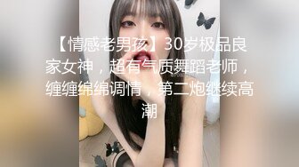 【情感老男孩】30岁极品良家女神，超有气质舞蹈老师，缠缠绵绵调情，第二炮继续高潮