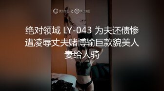 绝对领域 LY-043 为夫还债惨遭凌辱丈夫赌博输巨款貌美人妻给人骑