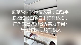 超顶级NTR绿帽人妻，白皙丰腴骚妇【白噪音】订阅私拍，户外露出诚邀各界实力单男3P无套内射，刷锅狠人