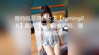 推特极品调教女王【rumingllb】最新作品，调教母狗、强制中断高潮