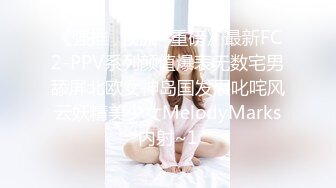 《强推✅顶流✅重磅》最新FC2-PPV系列颜值爆表无数宅男舔屏北欧女神岛国发展叱咤风云妖精美少女MelodyMarks内射~1