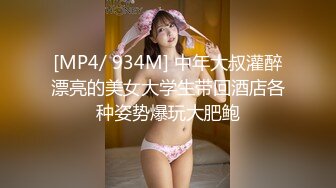 [MP4/ 934M] 中年大叔灌醉漂亮的美女大学生带回酒店各种姿势爆玩大肥鲍