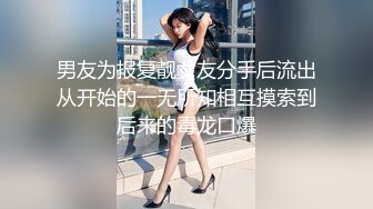 男友为报复靓女友分手后流出从开始的一无所知相互摸索到后来的毒龙口爆