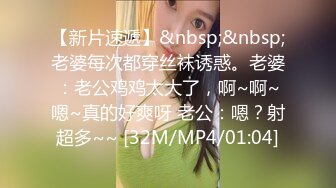 【新片速遞】&nbsp;&nbsp;老婆每次都穿丝袜诱惑。老婆：老公鸡鸡太大了，啊~啊~嗯~真的好爽呀 老公：嗯？射超多~~ [32M/MP4/01:04]