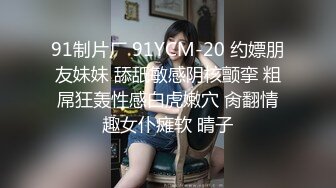 91制片厂 91YCM-20 约嫖朋友妹妹 舔舐敏感阴核颤挛 粗屌狂轰性感白虎嫩穴 肏翻情趣女仆瘫软 晴子