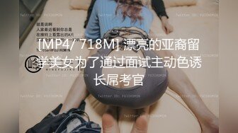 [MP4/ 718M] 漂亮的亚裔留学美女为了通过面试主动色诱长屌考官