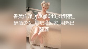 香蕉传媒_XJX_0043_北野爱_醉酒少女_酒吧扛回家_用鸡巴醒酒