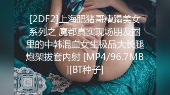 [2DF2]上海肥猪哥糟蹋美女系列之 魔都真实现场朋友圈里的中韩混血女生极品大长腿炮架拔套内射 [MP4/96.7MB][BT种子]