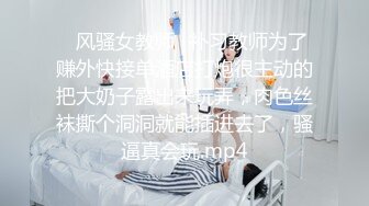 ⭐风骚女教师⭐补习教师为了赚外快接单酒店打炮很主动的把大奶子露出来玩弄，肉色丝袜撕个洞洞就能插进去了，骚逼真会玩.mp4